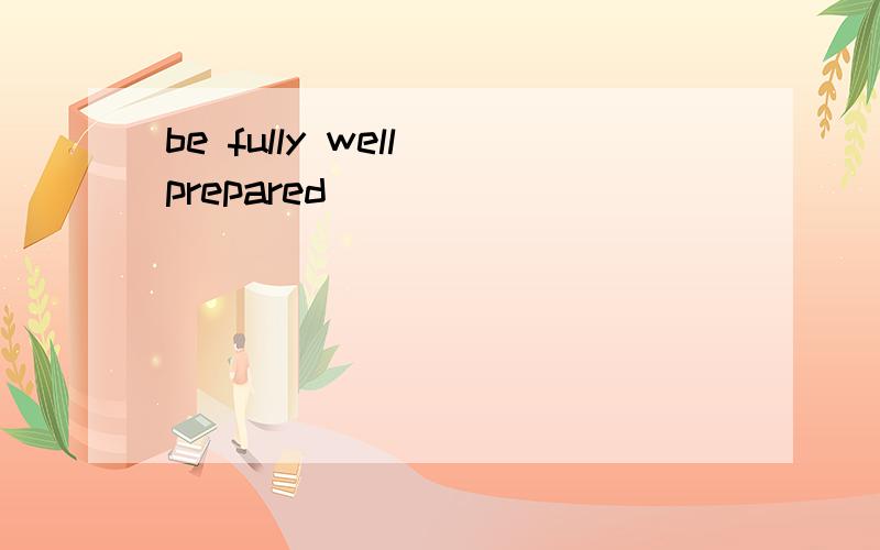 be fully well prepared