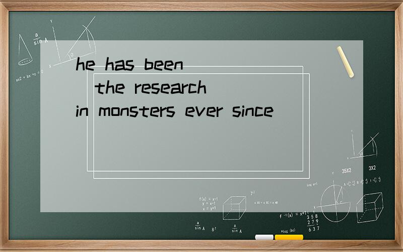 he has been ___the research in monsters ever since
