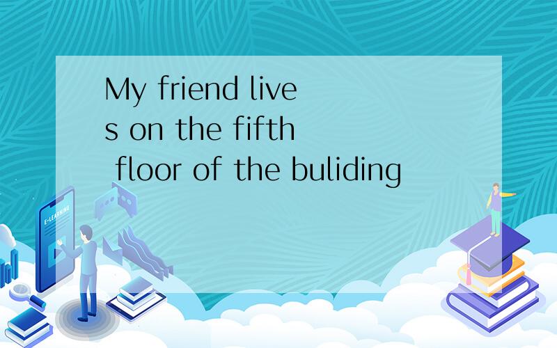 My friend lives on the fifth floor of the buliding