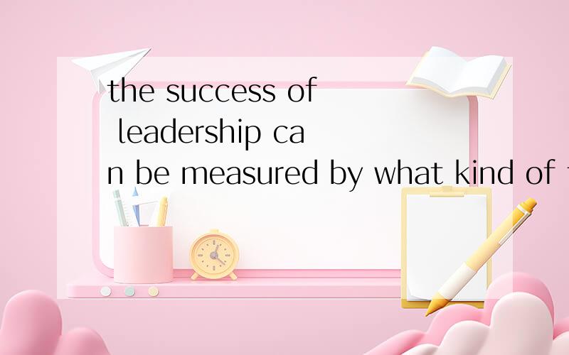 the success of leadership can be measured by what kind of ta
