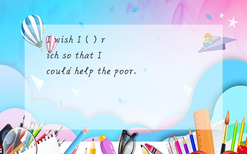 I wish I ( ) rich so that I could help the poor.