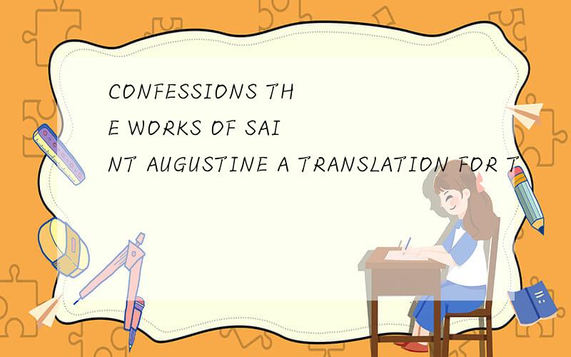 CONFESSIONS THE WORKS OF SAINT AUGUSTINE A TRANSLATION FOR T