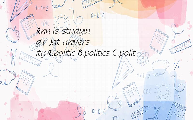 Ann is studying( )at university.A.politic B.politics C.polit