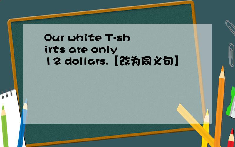 Our white T-shirts are only 12 dollars.【改为同义句】
