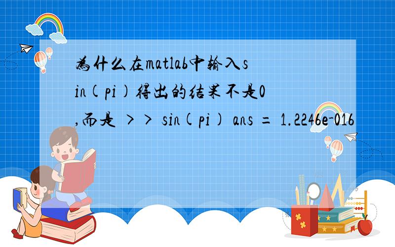 为什么在matlab中输入sin(pi)得出的结果不是0,而是 >> sin(pi) ans = 1.2246e-016