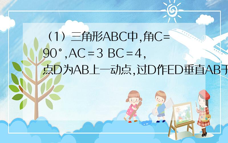 （1）三角形ABC中,角C=90°,AC＝3 BC＝4,点D为AB上一动点,过D作ED垂直AB于D交三角形ABC的直角边