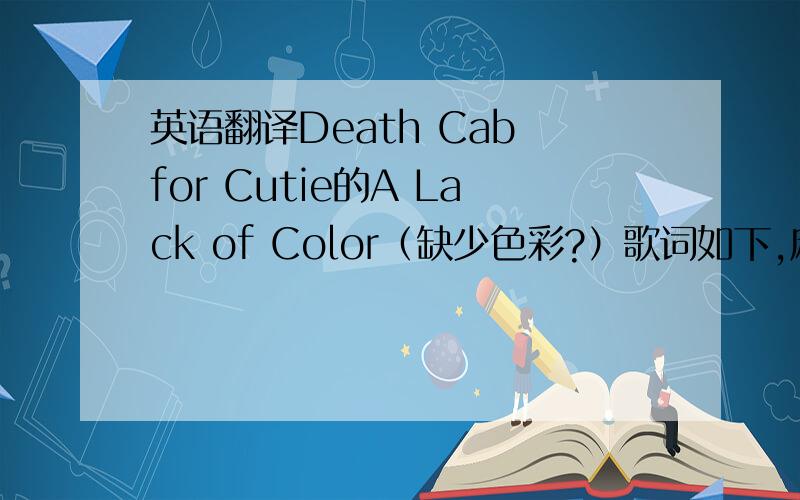 英语翻译Death Cab for Cutie的A Lack of Color（缺少色彩?）歌词如下,麻烦高手们帮忙翻译