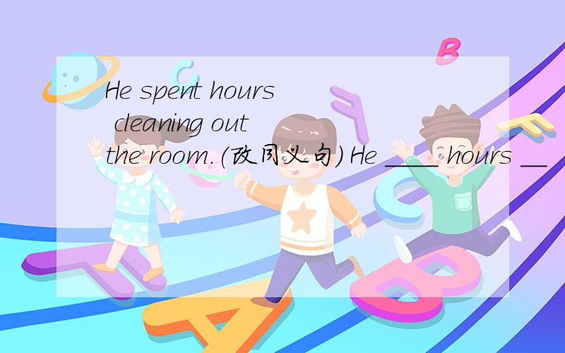 He spent hours cleaning out the room.(改同义句） He ____ hours __