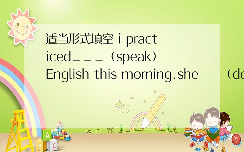 适当形式填空 i practiced___（speak）English this morning.she__（do）so