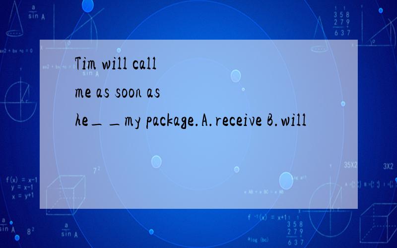Tim will call me as soon as he__my package.A.receive B.will