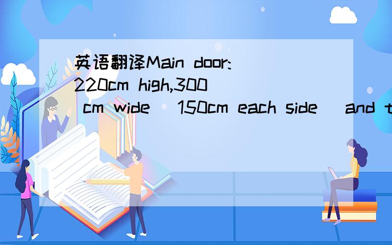英语翻译Main door:220cm high,300 cm wide (150cm each side) and t