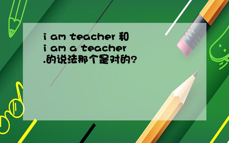 i am teacher 和i am a teacher.的说法那个是对的?