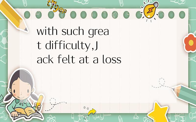 with such great difficulty,Jack felt at a loss