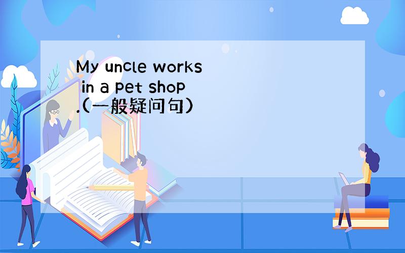 My uncle works in a pet shop.(一般疑问句）
