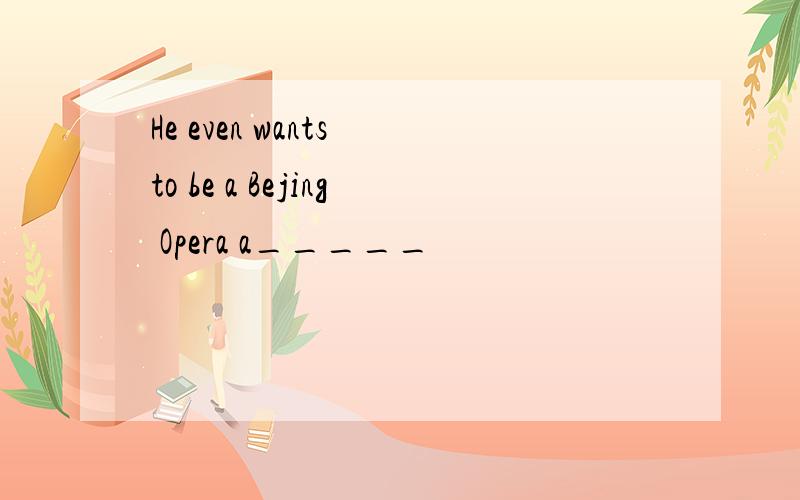 He even wants to be a Bejing Opera a_____
