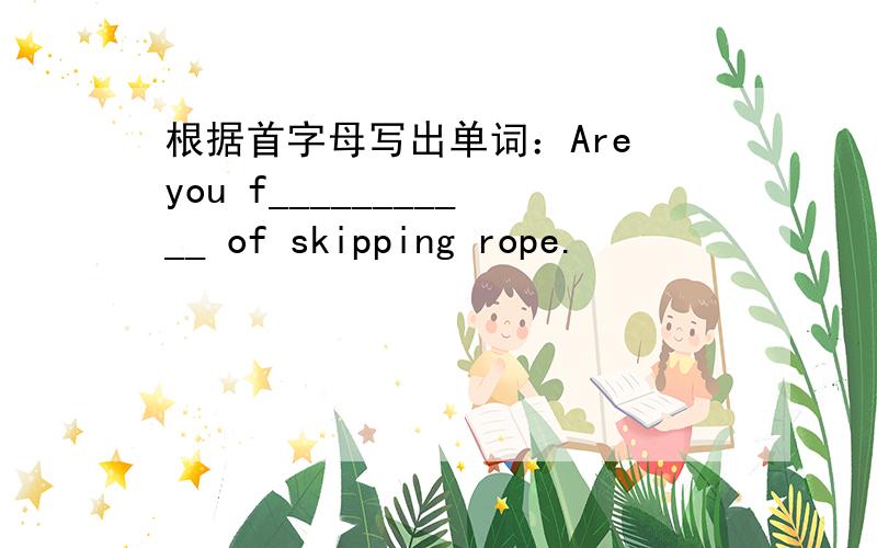 根据首字母写出单词：Are you f___________ of skipping rope.
