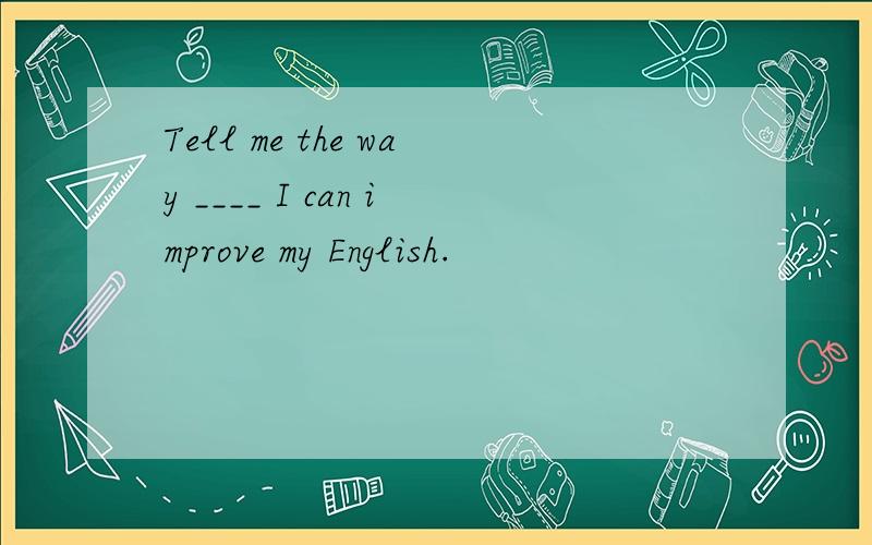 Tell me the way ____ I can improve my English.