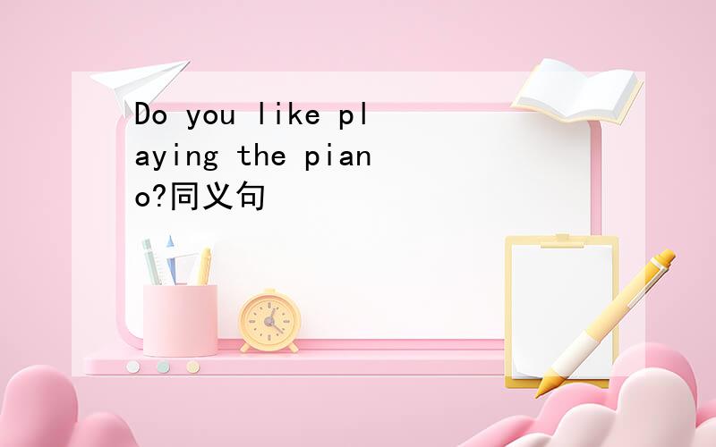Do you like playing the piano?同义句