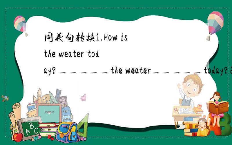 同义句转换1.How is the weater today?_____the weater_____today?2.H