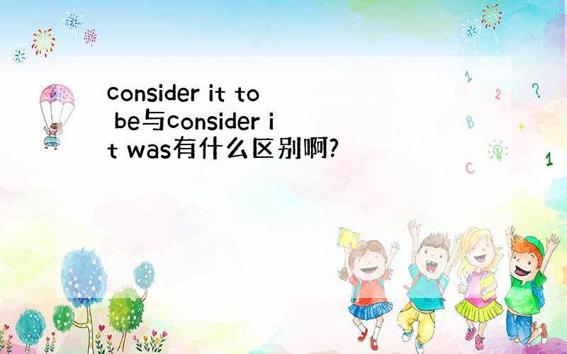 consider it to be与consider it was有什么区别啊?