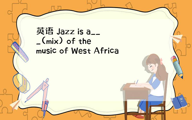 英语 Jazz is a___(mix) of the music of West Africa