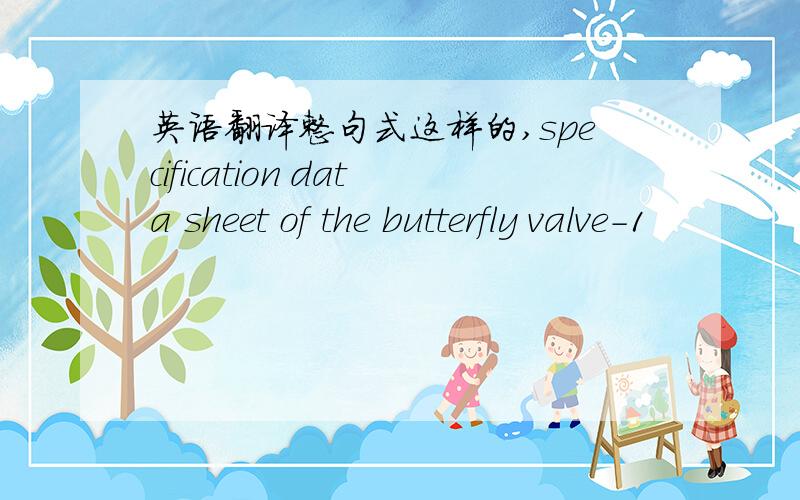英语翻译整句式这样的,specification data sheet of the butterfly valve-1