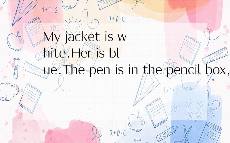My jacket is white.Her is blue.The pen is in the pencil box,