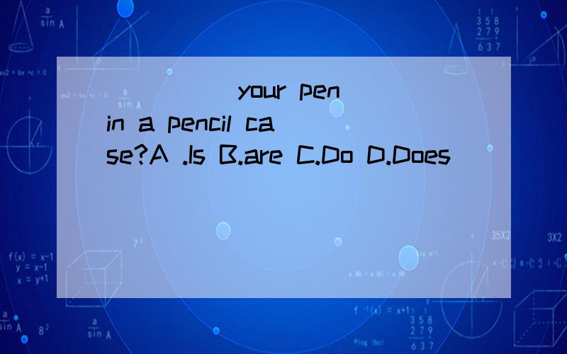 _____your pen in a pencil case?A .Is B.are C.Do D.Does