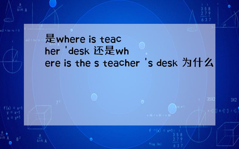 是where is teacher 'desk 还是where is the s teacher 's desk 为什么