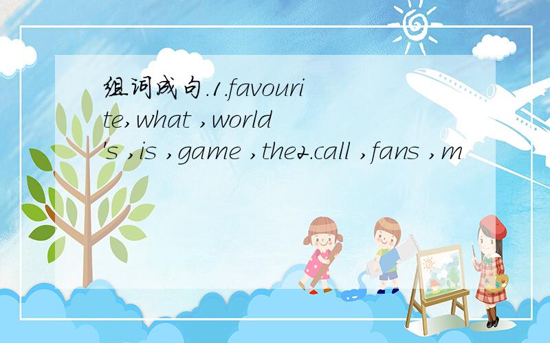 组词成句.1.favourite,what ,world's ,is ,game ,the2.call ,fans ,m