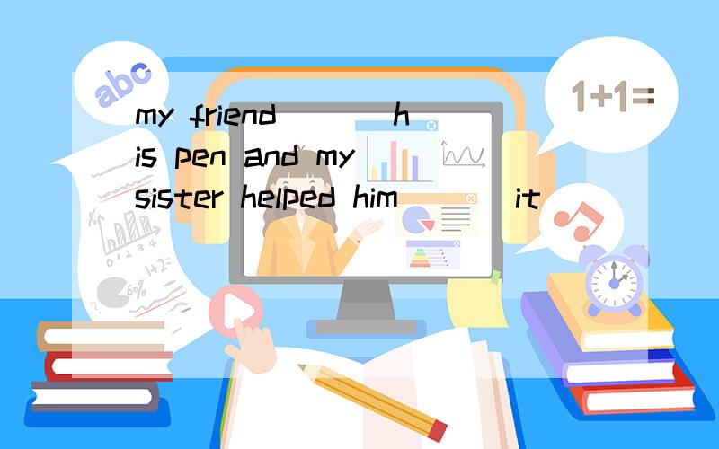 my friend___ his pen and my sister helped him___ it