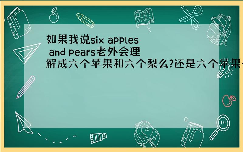 如果我说six apples and pears老外会理解成六个苹果和六个梨么?还是六个苹果一个梨?