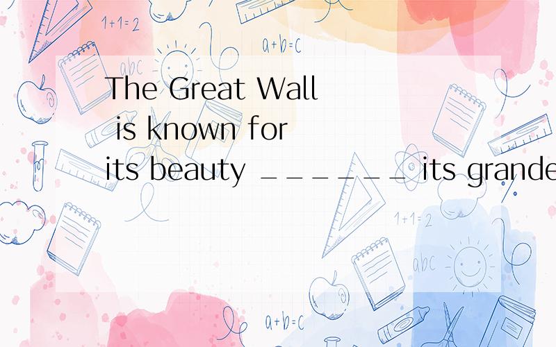 The Great Wall is known for its beauty ______ its grandeur.