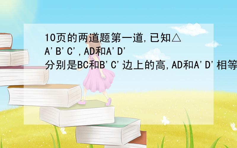 10页的两道题第一道,已知△A'B'C',AD和A'D'分别是BC和B'C'边上的高,AD和A'D'相等吗?为什么?第二