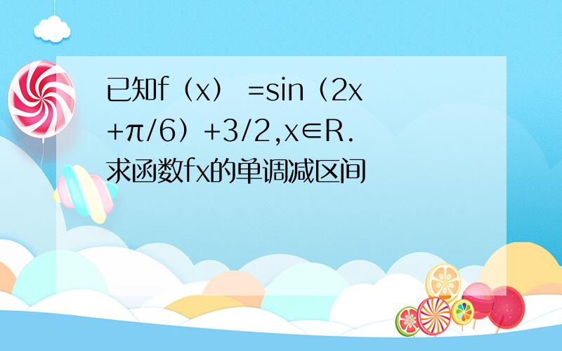 已知f（x） =sin（2x+π/6）+3/2,x∈R.求函数fx的单调减区间