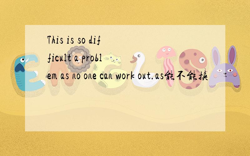 This is so difficult a problem as no one can work out.as能不能换