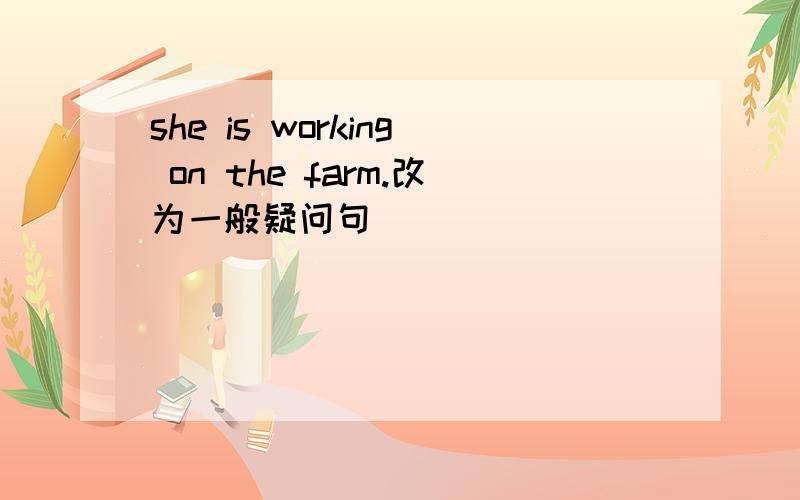 she is working on the farm.改为一般疑问句