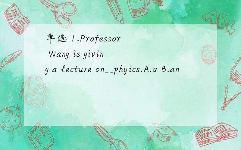 单选 1.Professor Wang is giving a lecture on__phyics.A.a B.an