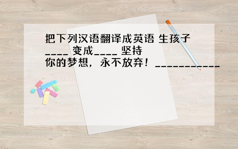 把下列汉语翻译成英语 生孩子____ 变成____ 坚持你的梦想，永不放弃！___________