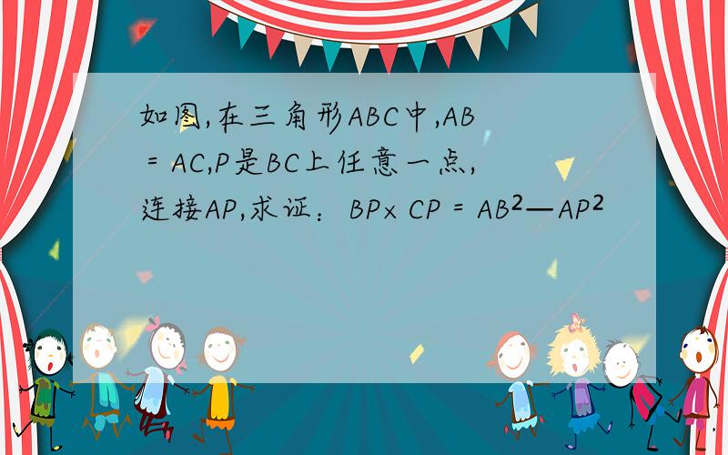 如图,在三角形ABC中,AB＝AC,P是BC上任意一点,连接AP,求证：BP×CP＝AB²—AP²