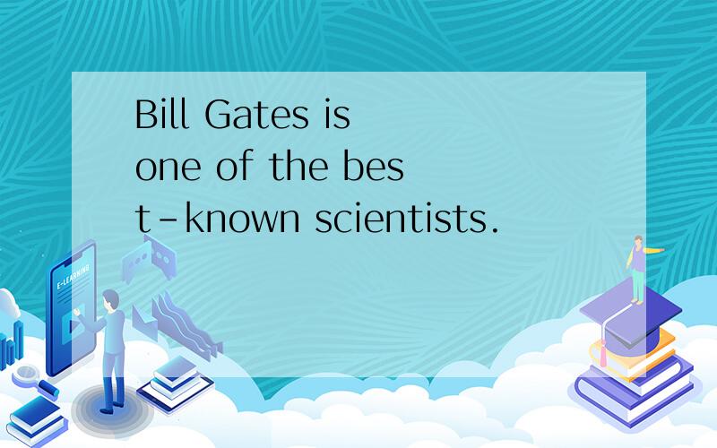 Bill Gates is one of the best-known scientists.