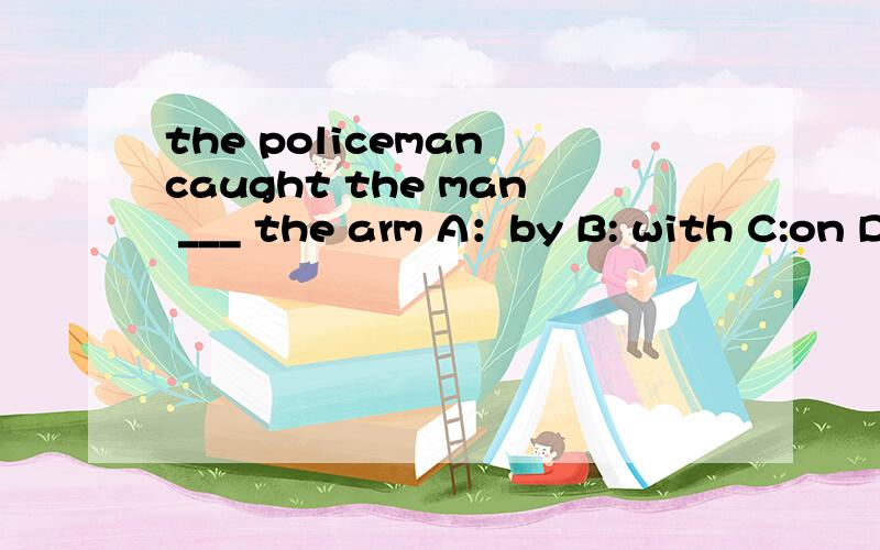 the policeman caught the man ___ the arm A：by B: with C:on D