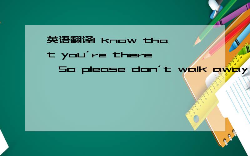 英语翻译I know that you’re there,So please don’t walk away,So sh