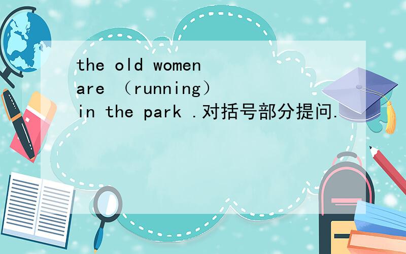 the old women are （running） in the park .对括号部分提问.
