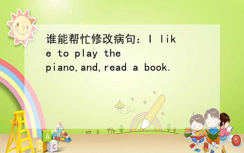 谁能帮忙修改病句：I like to play the piano,and,read a book.