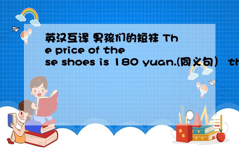 英汉互译 男孩们的短袜 The price of these shoes is 180 yuan.(同义句） these