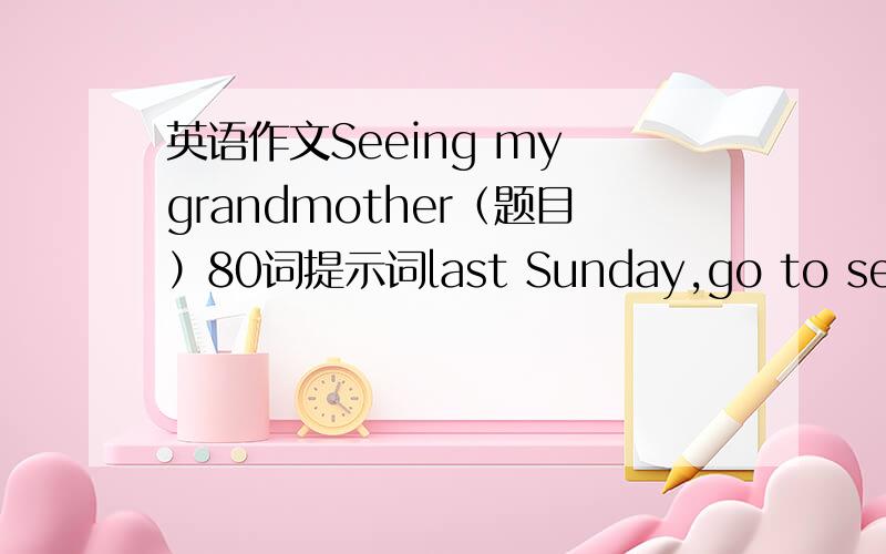 英语作文Seeing my grandmother（题目）80词提示词last Sunday,go to se my g