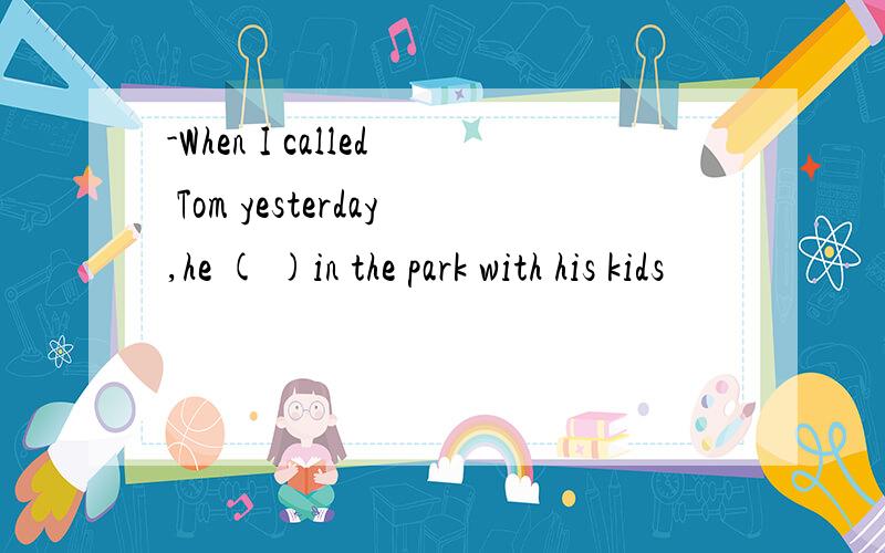 -When I called Tom yesterday,he ( )in the park with his kids