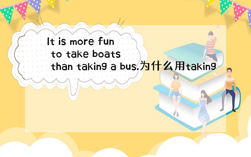 It is more fun to take boats than taking a bus.为什么用taking