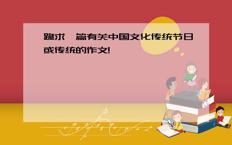 跪求一篇有关中国文化传统节日或传统的作文!